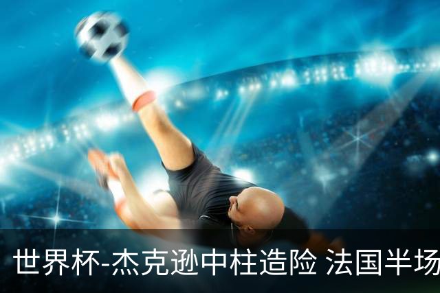 世界杯-杰克逊中柱造险 法国半场仅1射暂0-0塞内加尔