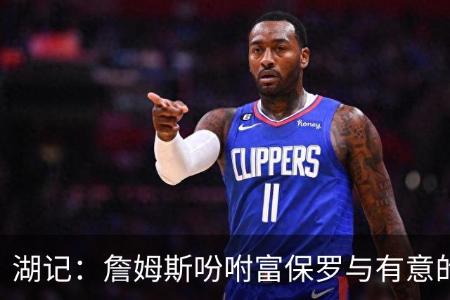 湖记：詹姆斯吩咐富保罗与有意的球队沟通 未确定是否是最后一舞