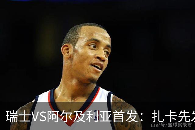 瑞士VS阿尔及利亚首发：扎卡先发 齐达内之子出战