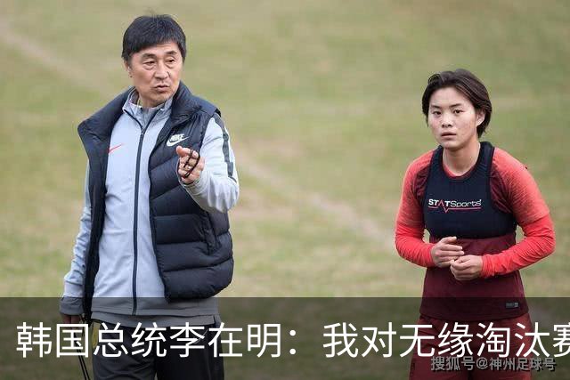 韩国总统李在明：我对无缘淘汰赛这个结果感到无比困惑和荒谬
