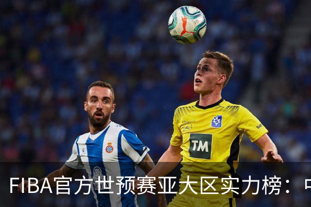 FIBA官方世预赛亚大区实力榜：中国男篮第2杨瀚森登海报 日本第6